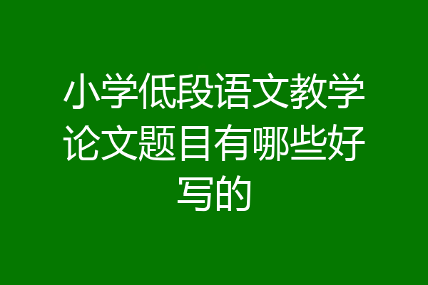 小学低段语文教学论文题目有哪些好写的