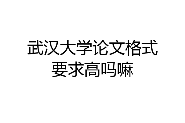 武汉大学论文格式要求高吗嘛