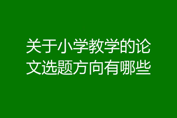 关于小学教学的论文选题方向有哪些