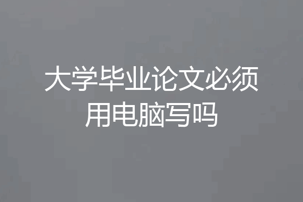 大学毕业论文必须用电脑写吗