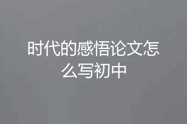 时代的感悟论文怎么写初中