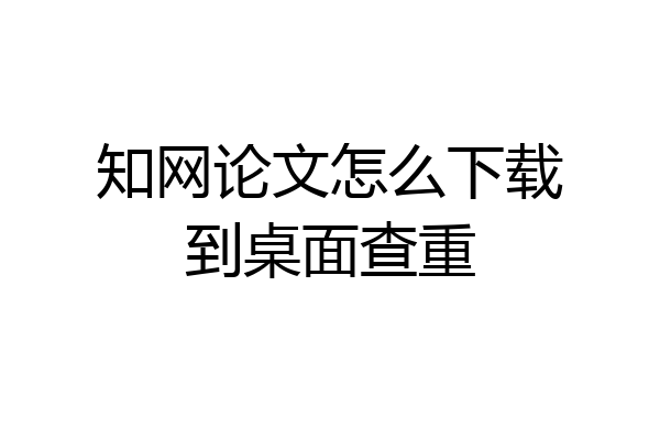知网论文怎么下载到桌面查重