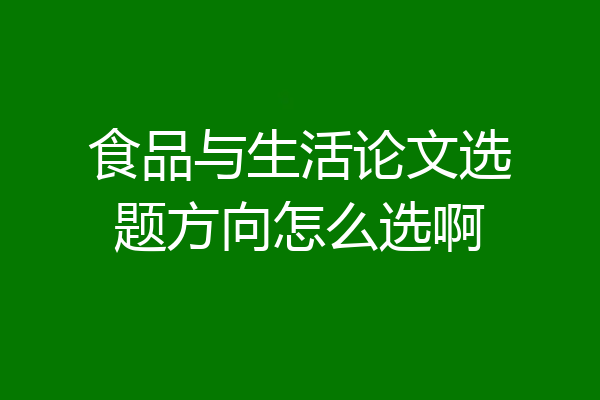 食品与生活论文选题方向怎么选啊