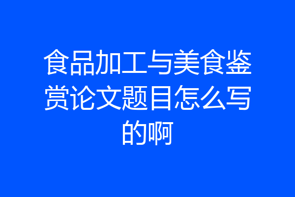 食品加工与美食鉴赏论文题目怎么写的啊