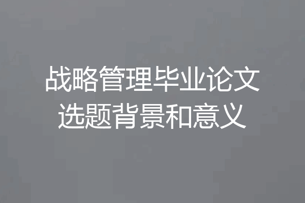 战略管理毕业论文选题背景和意义