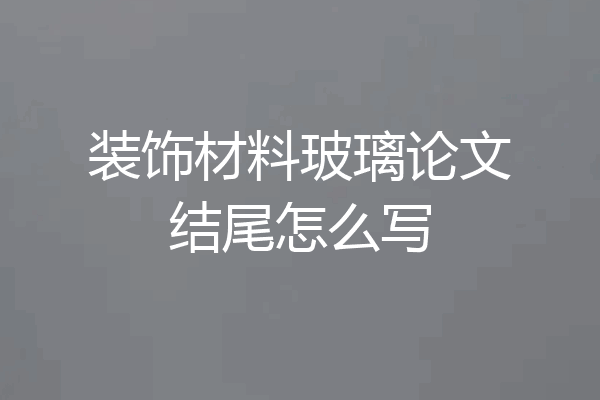 装饰材料玻璃论文结尾怎么写