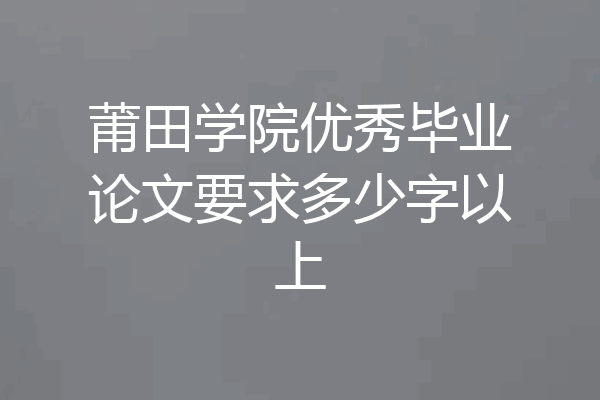 莆田学院优秀毕业论文要求多少字以上