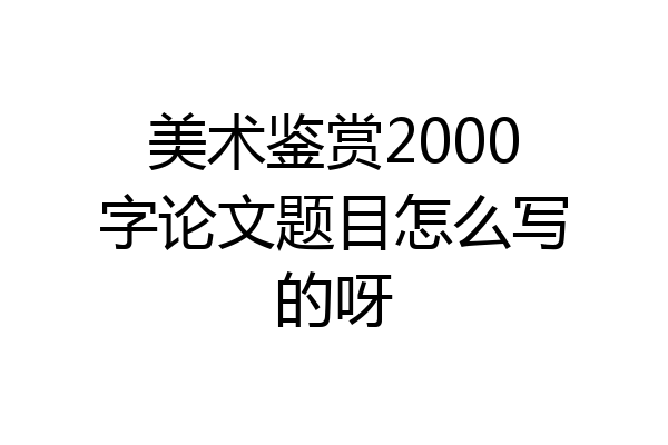美术鉴赏2000字论文题目怎么写的呀