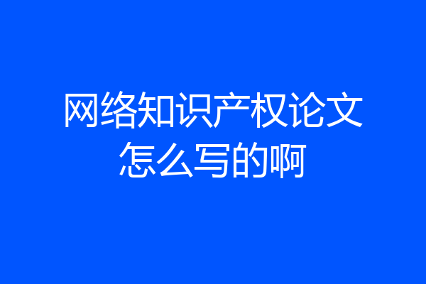 网络知识产权论文怎么写的啊