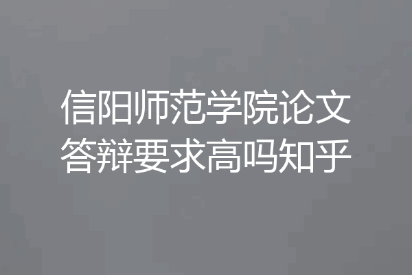 信阳师范学院论文答辩要求高吗知乎
