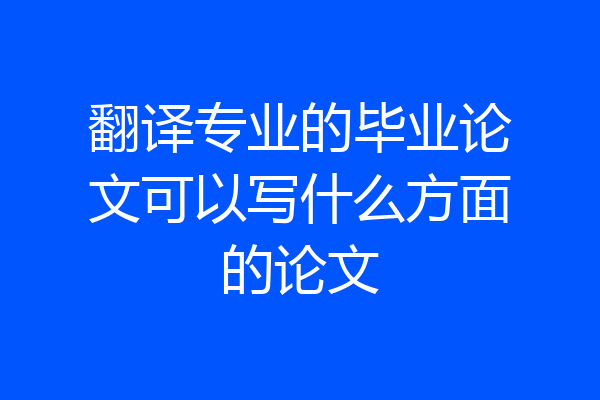 翻译专业的毕业论文可以写什么方面的论文