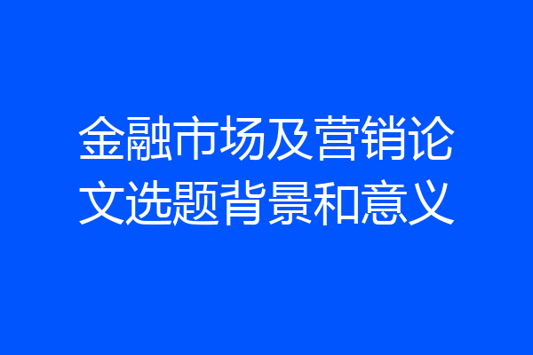 金融市场及营销论文选题背景和意义