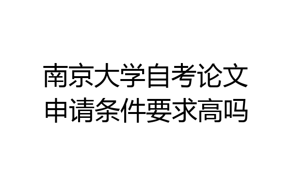 南京大学自考论文申请条件要求高吗