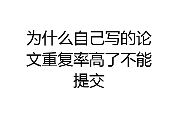 为什么自己写的论文重复率高了不能提交