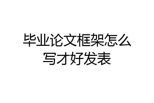 毕业论文框架怎么写才好发表
