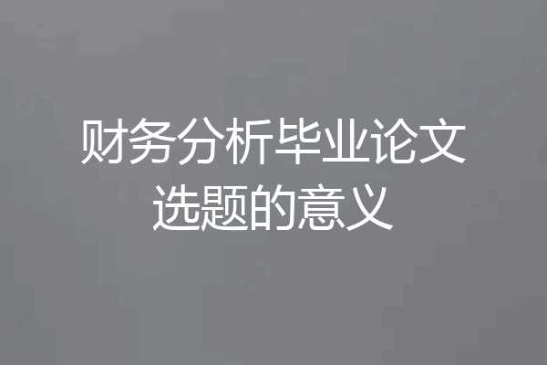 财务分析毕业论文选题的意义