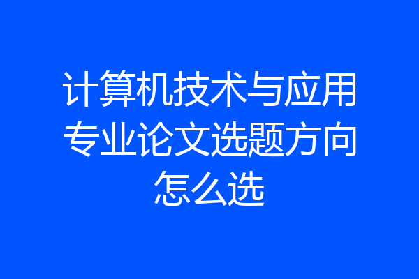 计算机技术与应用专业论文选题方向怎么选