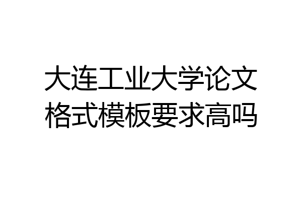 大连工业大学论文格式模板要求高吗
