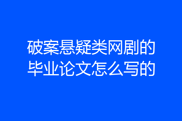 破案悬疑类网剧的毕业论文怎么写的