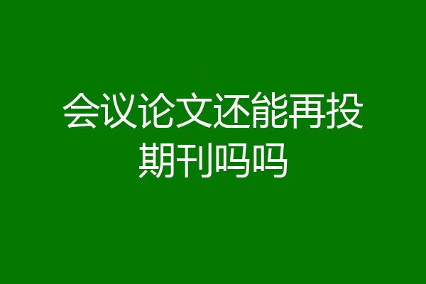 会议论文还能再投期刊吗吗