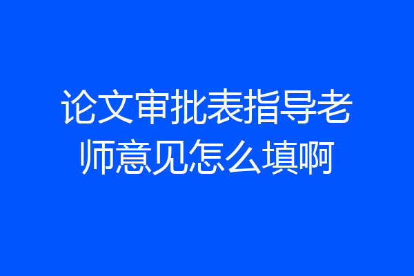 论文审批表指导老师意见怎么填啊