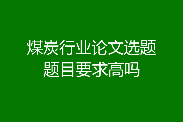 煤炭行业论文选题题目要求高吗