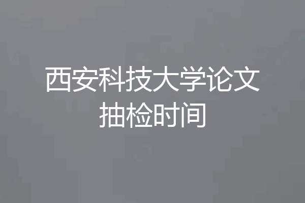 西安科技大学论文抽检时间