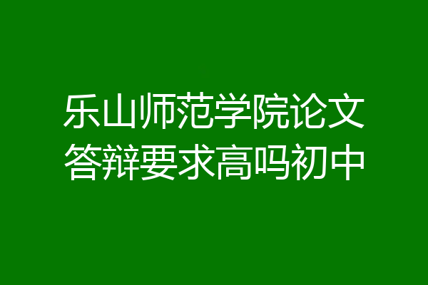 乐山师范学院论文答辩要求高吗初中