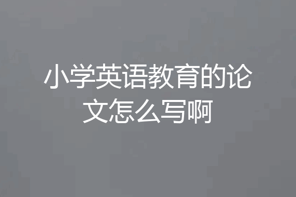 小学英语教育的论文怎么写啊