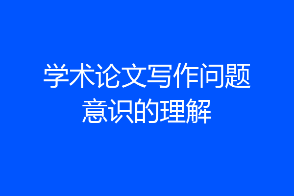 学术论文写作问题意识的理解