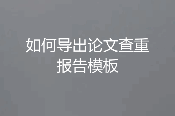 如何导出论文查重报告模板