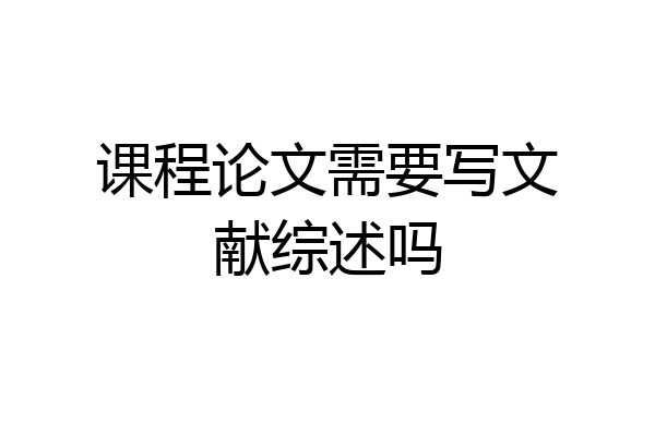 课程论文需要写文献综述吗