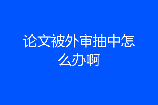论文被外审抽中怎么办啊