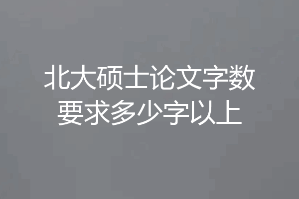 北大硕士论文字数要求多少字以上
