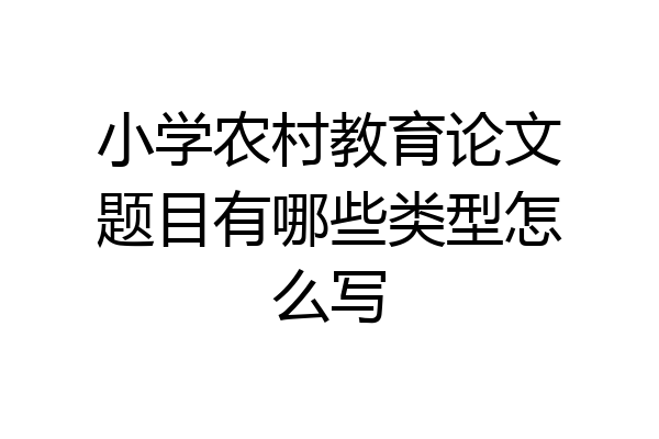 小学农村教育论文题目有哪些类型怎么写