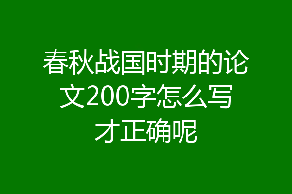 春秋战国时期的论文200字怎么写才正确呢