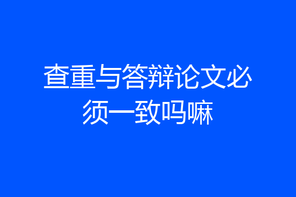 查重与答辩论文必须一致吗嘛