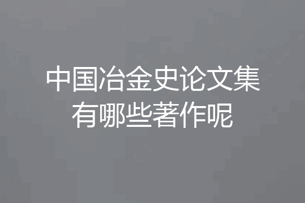 中国冶金史论文集有哪些著作呢