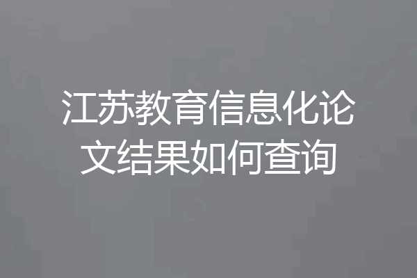 江苏教育信息化论文结果如何查询