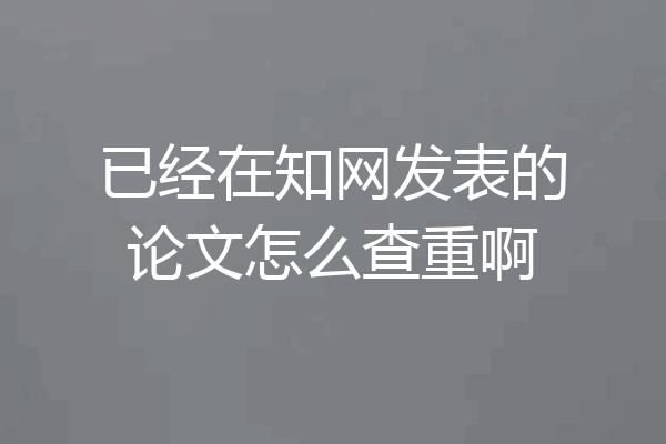 已经在知网发表的论文怎么查重啊
