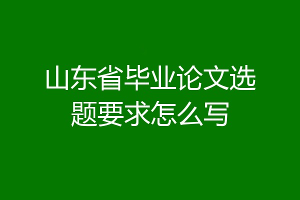 山东省毕业论文选题要求怎么写