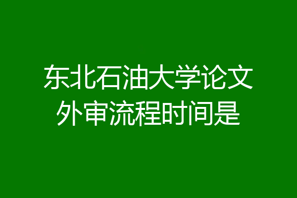 东北石油大学论文外审流程时间是
