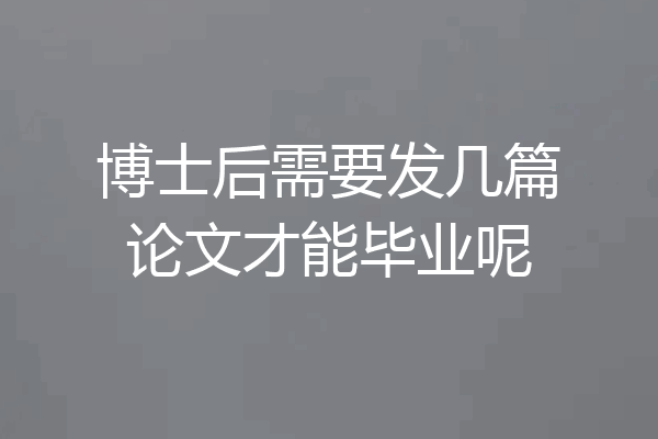 博士后需要发几篇论文才能毕业呢