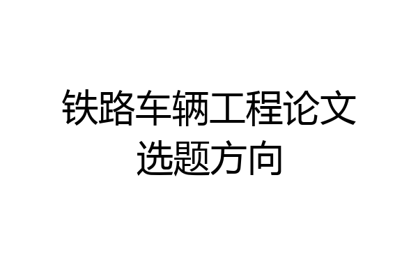 铁路车辆工程论文选题方向