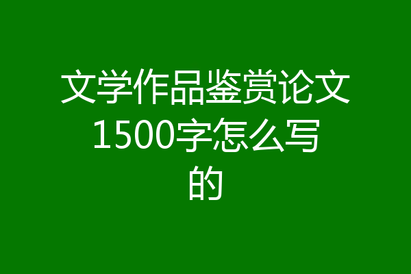 文学作品鉴赏论文1500字怎么写的