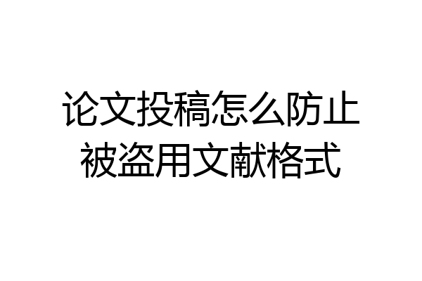论文投稿怎么防止被盗用文献格式