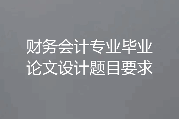 财务会计专业毕业论文设计题目要求