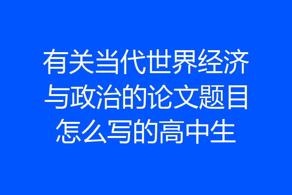 有关当代世界经济与政治的论文题目怎么写的高中生