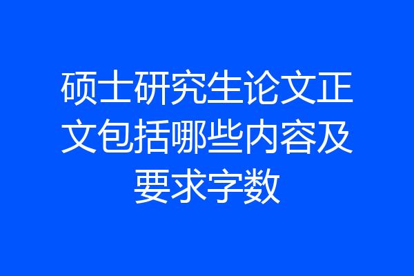 硕士研究生论文正文包括哪些内容及要求字数