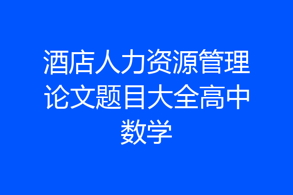 酒店人力资源管理论文题目大全高中数学